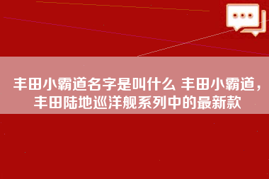 丰田小霸道名字是叫什么 丰田小霸道，丰田陆地巡洋舰系列中的最新款