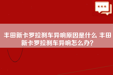 丰田新卡罗拉刹车异响原因是什么 丰田新卡罗拉刹车异响怎么办？