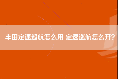 丰田定速巡航怎么用 定速巡航怎么开？