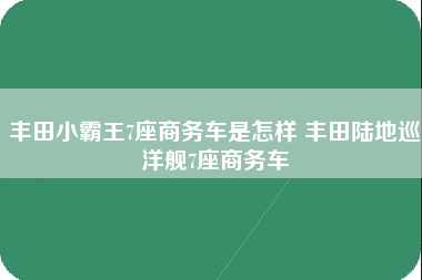 丰田小霸王7座商务车是怎样 丰田陆地巡洋舰7座商务车