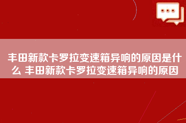 丰田新款卡罗拉变速箱异响的原因是什么 丰田新款卡罗拉变速箱异响的原因