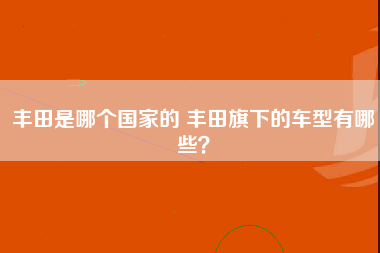 丰田是哪个国家的 丰田旗下的车型有哪些？