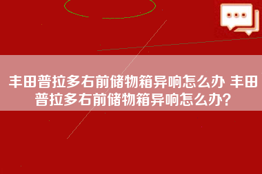 丰田普拉多右前储物箱异响怎么办 丰田普拉多右前储物箱异响怎么办？