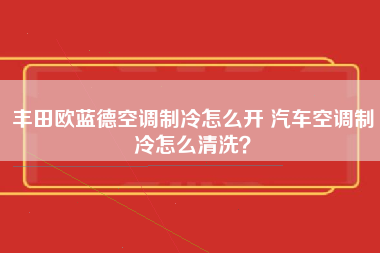 丰田欧蓝德空调制冷怎么开 汽车空调制冷怎么清洗？