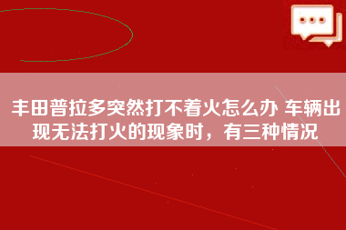 丰田普拉多突然打不着火怎么办 车辆出现无法打火的现象时，有三种情况