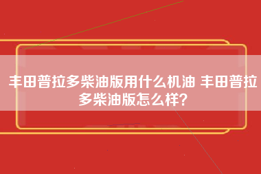 丰田普拉多柴油版用什么机油 丰田普拉多柴油版怎么样？