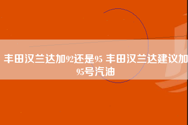 丰田汉兰达加92还是95 丰田汉兰达建议加95号汽油