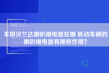 丰田汉兰达喇叭继电器在哪 机动车辆的喇叭继电器有哪些作用？