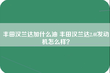 丰田汉兰达加什么油 丰田汉兰达2.0l发动机怎么样？