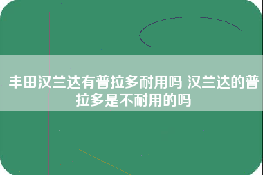 丰田汉兰达有普拉多耐用吗 汉兰达的普拉多是不耐用的吗