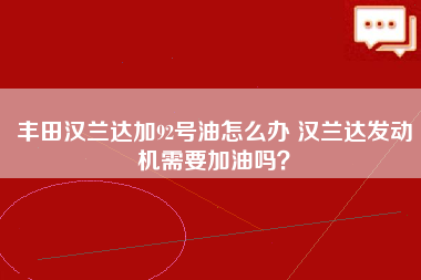 丰田汉兰达加92号油怎么办 汉兰达发动机需要加油吗？