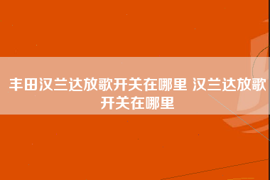 丰田汉兰达放歌开关在哪里 汉兰达放歌开关在哪里