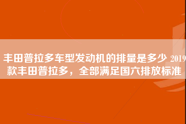 丰田普拉多车型发动机的排量是多少 2019款丰田普拉多，全部满足国六排放标准