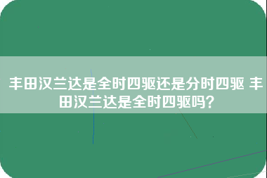 丰田汉兰达是全时四驱还是分时四驱 丰田汉兰达是全时四驱吗？