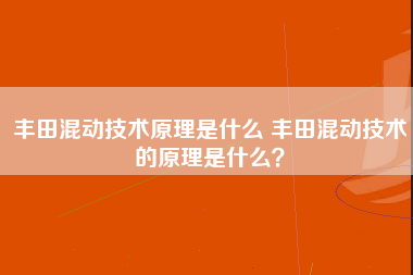 丰田混动技术原理是什么 丰田混动技术的原理是什么？