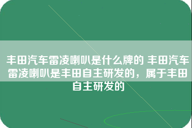 丰田汽车雷凌喇叭是什么牌的 丰田汽车雷凌喇叭是丰田自主研发的，属于丰田自主研发的