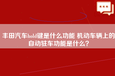 丰田汽车hold键是什么功能 机动车辆上的自动驻车功能是什么？