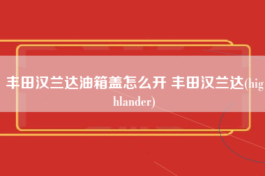 丰田汉兰达油箱盖怎么开 丰田汉兰达(highlander)