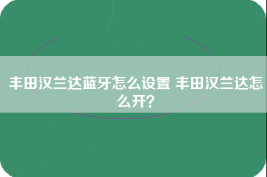 丰田汉兰达蓝牙怎么设置 丰田汉兰达怎么开？