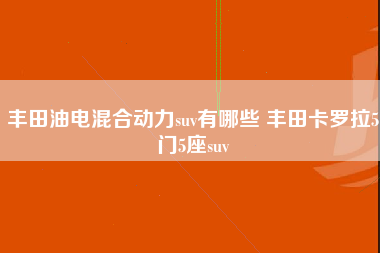 丰田油电混合动力suv有哪些 丰田卡罗拉5门5座suv