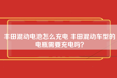 丰田混动电池怎么充电 丰田混动车型的电瓶需要充电吗？