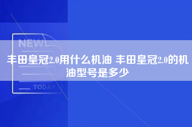 丰田皇冠2.0用什么机油 丰田皇冠2.0的机油型号是多少