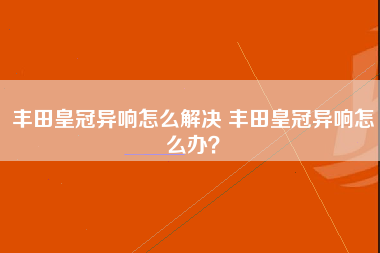 丰田皇冠异响怎么解决 丰田皇冠异响怎么办？