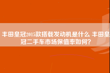 丰田皇冠2015款搭载发动机是什么 丰田皇冠二手车市场保值率如何？