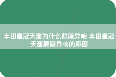 丰田皇冠天窗为什么颠簸异响 丰田皇冠天窗颠簸异响的原因