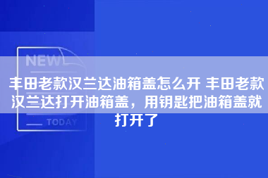 丰田老款汉兰达油箱盖怎么开 丰田老款汉兰达打开油箱盖，用钥匙把油箱盖就打开了