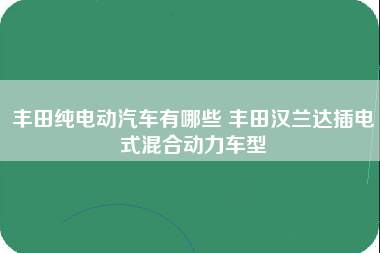 丰田纯电动汽车有哪些 丰田汉兰达插电式混合动力车型