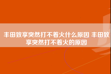 丰田致享突然打不着火什么原因 丰田致享突然打不着火的原因