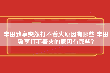 丰田致享突然打不着火原因有哪些 丰田致享打不着火的原因有哪些？