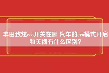 丰田致炫eco开关在哪 汽车的eco模式开启和关闭有什么区别？