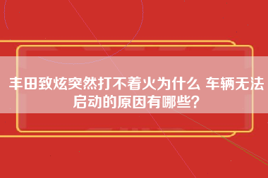 丰田致炫突然打不着火为什么 车辆无法启动的原因有哪些？