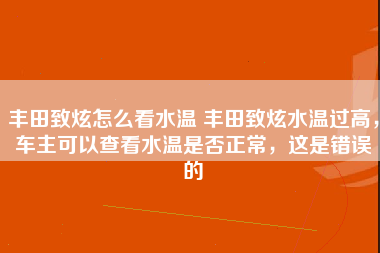 丰田致炫怎么看水温 丰田致炫水温过高，车主可以查看水温是否正常，这是错误的