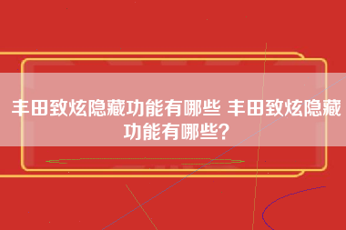 丰田致炫隐藏功能有哪些 丰田致炫隐藏功能有哪些？