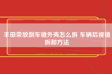 丰田荣放倒车镜外壳怎么拆 车辆后视镜拆卸方法