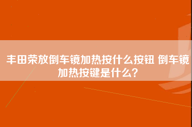 丰田荣放倒车镜加热按什么按钮 倒车镜加热按键是什么？