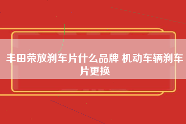 丰田荣放刹车片什么品牌 机动车辆刹车片更换