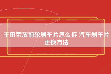 丰田荣放前轮刹车片怎么拆 汽车刹车片更换方法