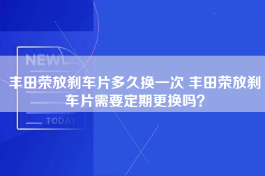 丰田荣放刹车片多久换一次 丰田荣放刹车片需要定期更换吗？