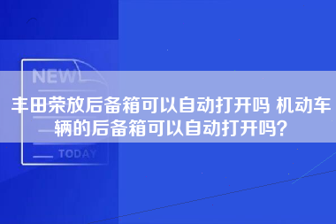 丰田荣放后备箱可以自动打开吗 机动车辆的后备箱可以自动打开吗？