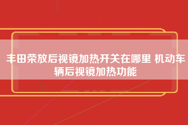 丰田荣放后视镜加热开关在哪里 机动车辆后视镜加热功能