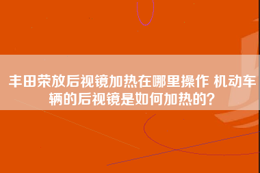 丰田荣放后视镜加热在哪里操作 机动车辆的后视镜是如何加热的？