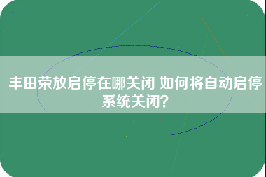 丰田荣放启停在哪关闭 如何将自动启停系统关闭？