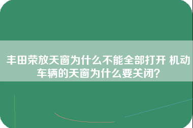 丰田荣放天窗为什么不能全部打开 机动车辆的天窗为什么要关闭？