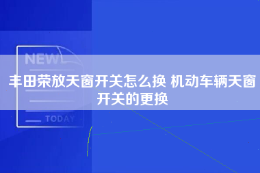 丰田荣放天窗开关怎么换 机动车辆天窗开关的更换