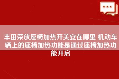 丰田荣放座椅加热开关安在哪里 机动车辆上的座椅加热功能是通过座椅加热功能开启