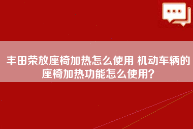 丰田荣放座椅加热怎么使用 机动车辆的座椅加热功能怎么使用？